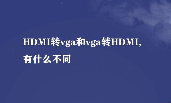 HDMI转vga和vga转HDMI,有什么不同