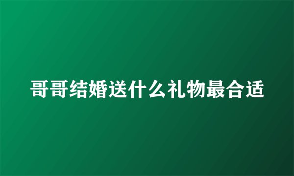 哥哥结婚送什么礼物最合适