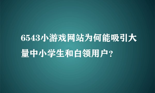 6543小游戏网站为何能吸引大量中小学生和白领用户？
