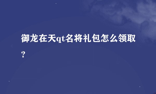 御龙在天qt名将礼包怎么领取？
