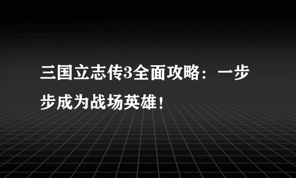 三国立志传3全面攻略：一步步成为战场英雄！