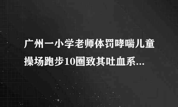 广州一小学老师体罚哮喘儿童操场跑步10圈致其吐血系谣言,你怎么看?