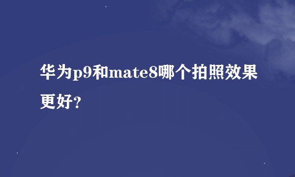 华为p9和mate8哪个拍照效果更好？