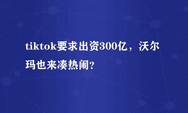 tiktok要求出资300亿，沃尔玛也来凑热闹？