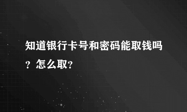 知道银行卡号和密码能取钱吗?怎么取?