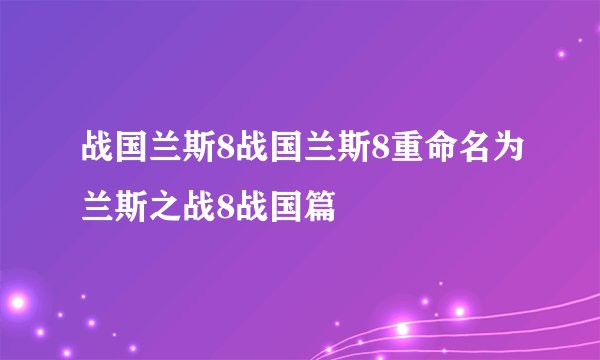 战国兰斯8战国兰斯8重命名为兰斯之战8战国篇