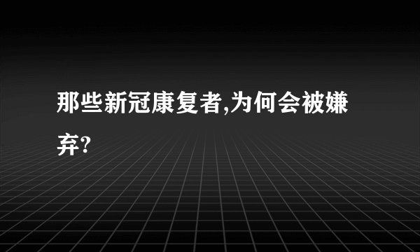 那些新冠康复者,为何会被嫌弃?