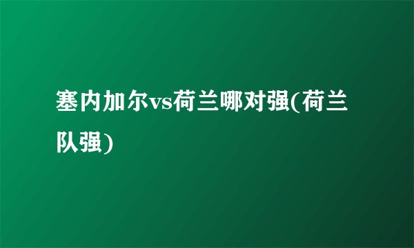 塞内加尔vs荷兰哪对强(荷兰队强)