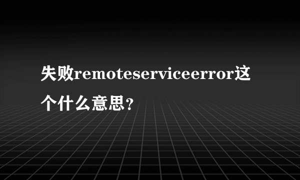 失败remoteserviceerror这个什么意思？