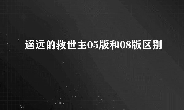 遥远的救世主05版和08版区别