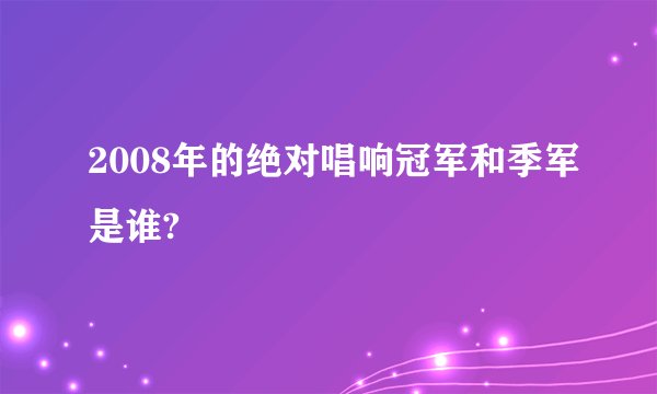 2008年的绝对唱响冠军和季军是谁?