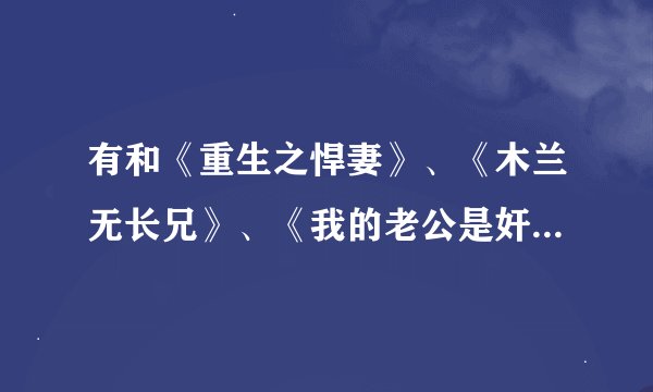 有和《重生之悍妻》、《木兰无长兄》、《我的老公是奸臣》这样类似的文推荐么？要那种描述很自然，不是一