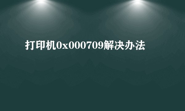 打印机0x000709解决办法
