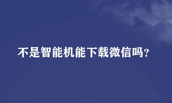 不是智能机能下载微信吗?