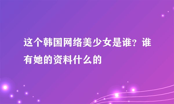这个韩国网络美少女是谁?谁有她的资料什么的