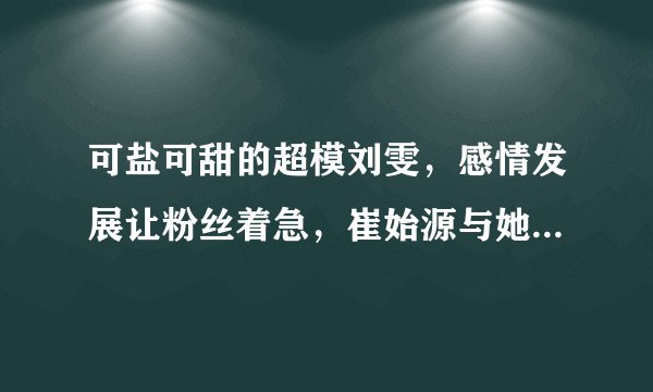 可盐可甜的超模刘雯，感情发展让粉丝着急，崔始源与她真的没有关系了吗？