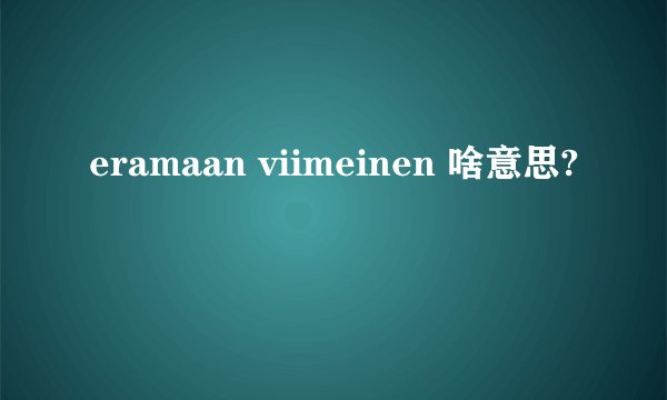 eramaan viimeinen 啥意思?