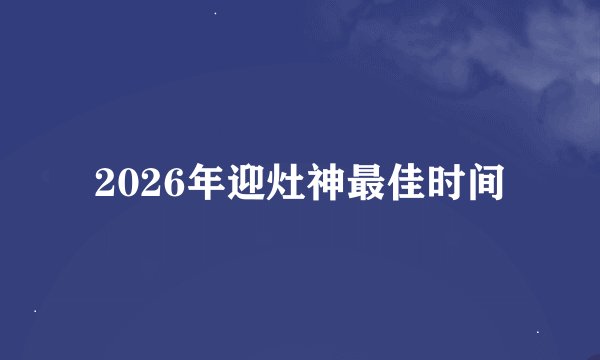 2026年迎灶神最佳时间