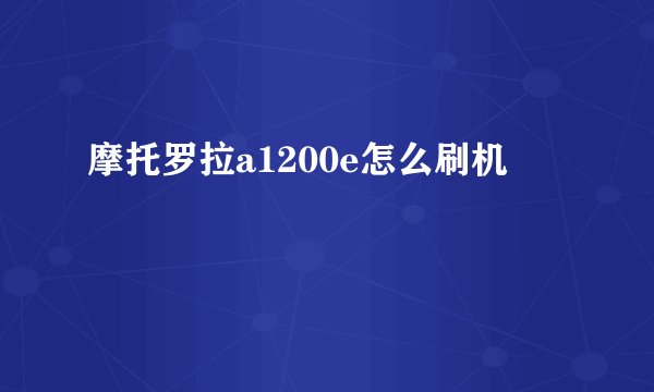 摩托罗拉a1200e怎么刷机