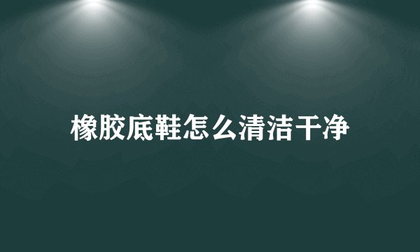 橡胶底鞋怎么清洁干净