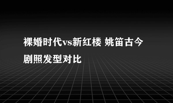 裸婚时代vs新红楼 姚笛古今剧照发型对比
