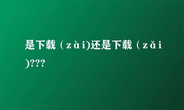 是下载（zài)还是下载（zǎi)???