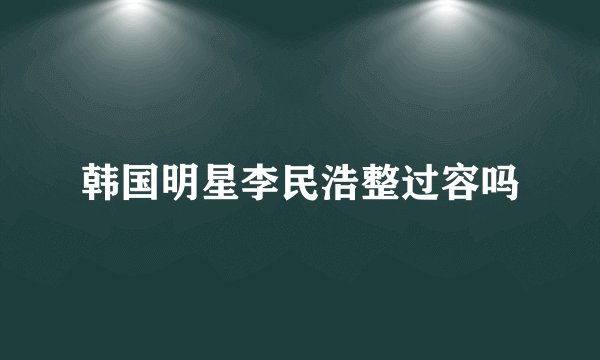 韩国明星李民浩整过容吗