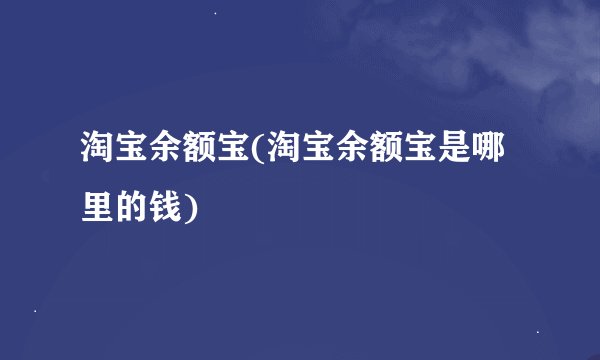 淘宝余额宝(淘宝余额宝是哪里的钱)