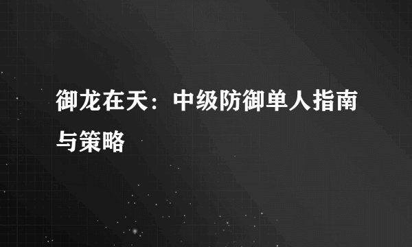 御龙在天:中级防御单人指南与策略
