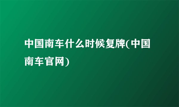 中国南车什么时候复牌(中国南车官网)