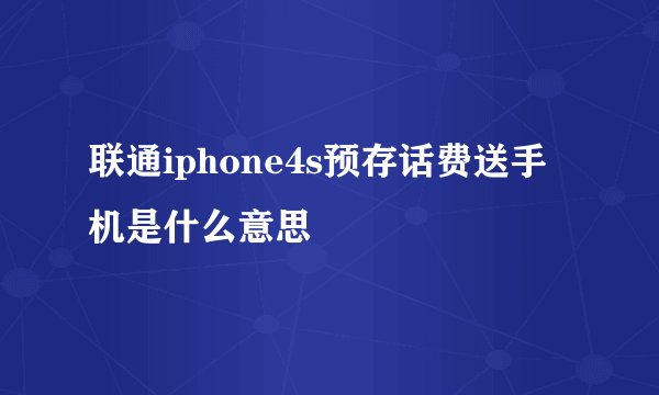联通iphone4s预存话费送手机是什么意思