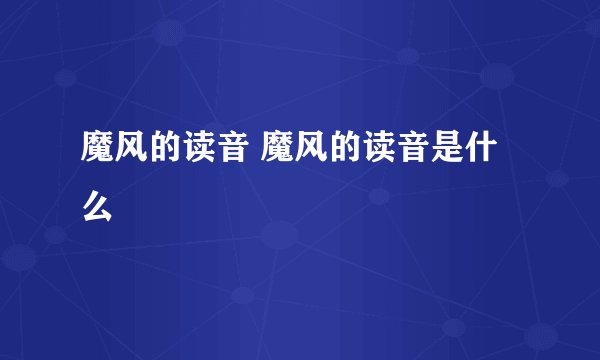 魔风的读音 魔风的读音是什么