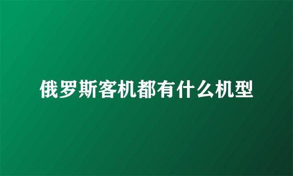 俄罗斯客机都有什么机型