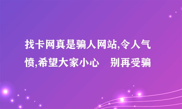 找卡网真是骗人网站,令人气愤,希望大家小心 别再受骗