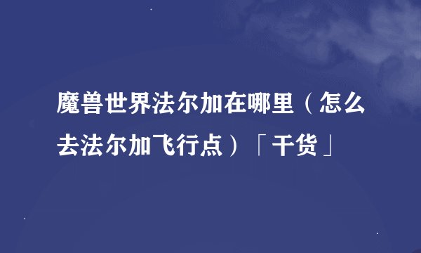 魔兽世界法尔加在哪里（怎么去法尔加飞行点）「干货」