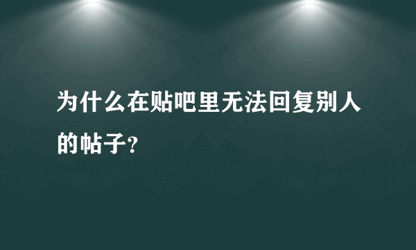 为什么在贴吧里无法回复别人的帖子?