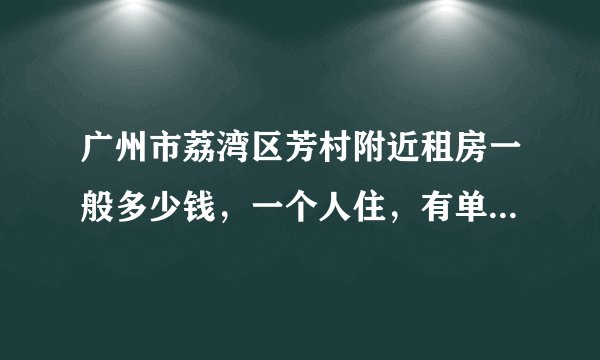 广州市荔湾区芳村附近租房一般多少钱，一个人住，有单独的卫生间就行了