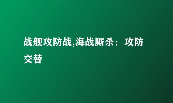 战舰攻防战,海战厮杀:攻防交替