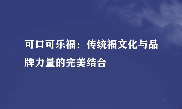 可口可乐福：传统福文化与品牌力量的完美结合