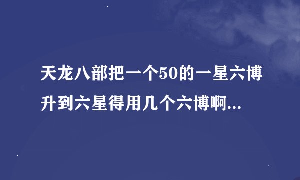 天龙八部把一个50的一星六博升到六星得用几个六博啊。六博装备都怎么弄，求高手回答