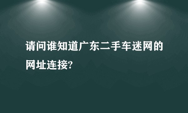 请问谁知道广东二手车迷网的网址连接?