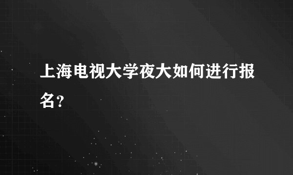上海电视大学夜大如何进行报名？