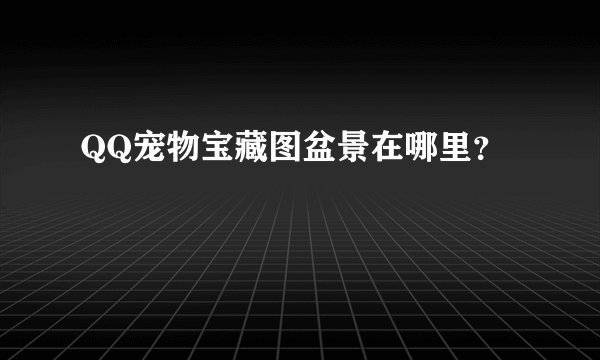QQ宠物宝藏图盆景在哪里？