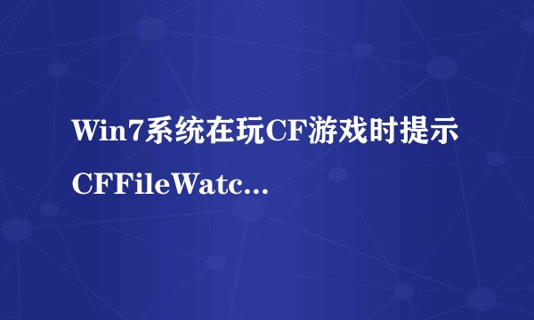 Win7系统在玩CF游戏时提示CFFileWatcher的解决方案