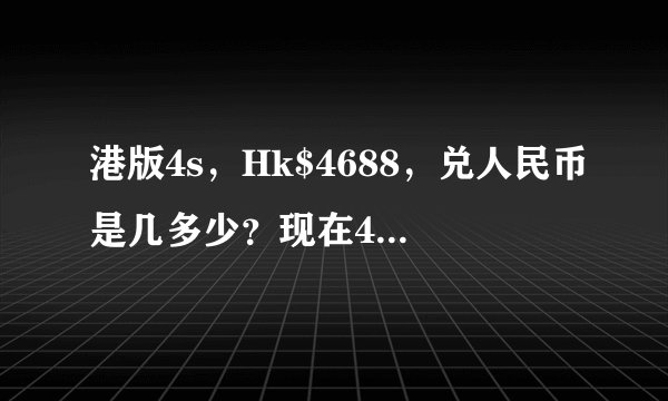 港版4s，Hk$4688，兑人民币是几多少？现在4s还要那么贵？求大神