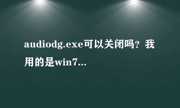 audiodg.exe可以关闭吗？我用的是win7 64位的。