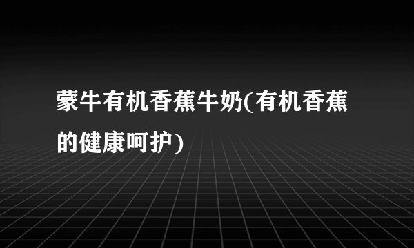 蒙牛有机香蕉牛奶(有机香蕉的健康呵护)