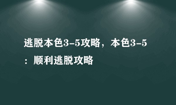 逃脱本色3-5攻略，本色3-5：顺利逃脱攻略