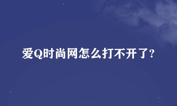 爱Q时尚网怎么打不开了?