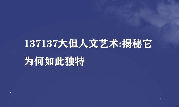 137137大但人文艺术:揭秘它为何如此独特
